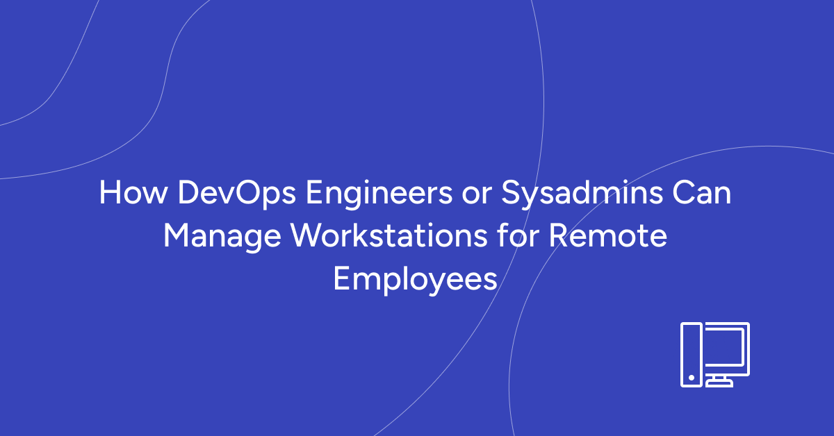 How DevOps Engineers or Sysadmins Can Manage Workstations for Remote Employees