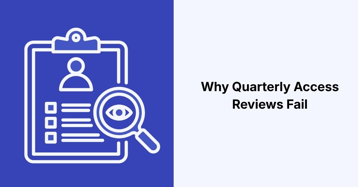 Why Quarterly Access Reviews Fail